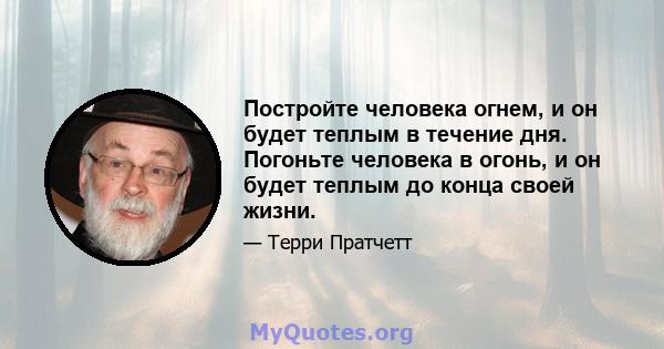 Постройте человека огнем, и он будет теплым в течение дня. Погоньте человека в огонь, и он будет теплым до конца своей жизни.