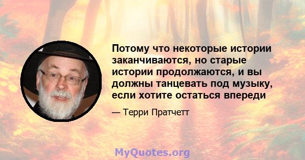 Потому что некоторые истории заканчиваются, но старые истории продолжаются, и вы должны танцевать под музыку, если хотите остаться впереди