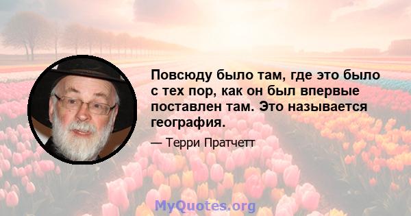 Повсюду было там, где это было с тех пор, как он был впервые поставлен там. Это называется география.