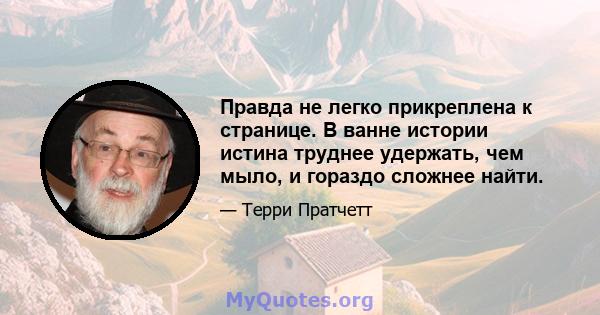 Правда не легко прикреплена к странице. В ванне истории истина труднее удержать, чем мыло, и гораздо сложнее найти.