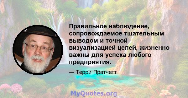 Правильное наблюдение, сопровождаемое тщательным выводом и точной визуализацией целей, жизненно важны для успеха любого предприятия.