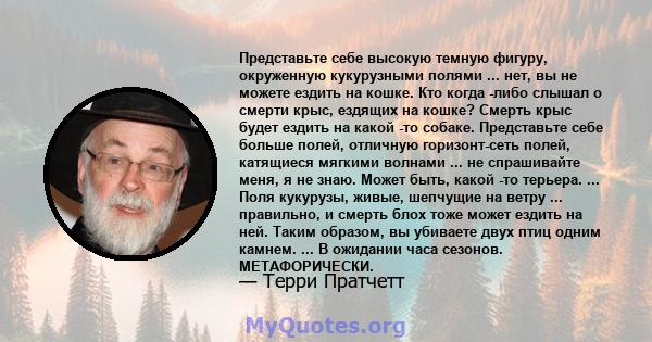 Представьте себе высокую темную фигуру, окруженную кукурузными полями ... нет, вы не можете ездить на кошке. Кто когда -либо слышал о смерти крыс, ездящих на кошке? Смерть крыс будет ездить на какой -то собаке.