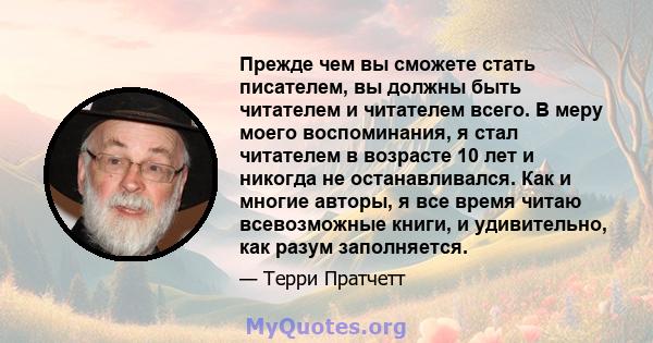 Прежде чем вы сможете стать писателем, вы должны быть читателем и читателем всего. В меру моего воспоминания, я стал читателем в возрасте 10 лет и никогда не останавливался. Как и многие авторы, я все время читаю