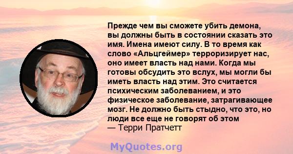 Прежде чем вы сможете убить демона, вы должны быть в состоянии сказать это имя. Имена имеют силу. В то время как слово «Альцгеймер» терроризирует нас, оно имеет власть над нами. Когда мы готовы обсудить это вслух, мы