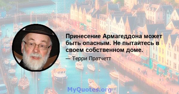 Принесение Армагеддона может быть опасным. Не пытайтесь в своем собственном доме.