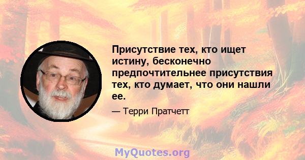 Присутствие тех, кто ищет истину, бесконечно предпочтительнее присутствия тех, кто думает, что они нашли ее.