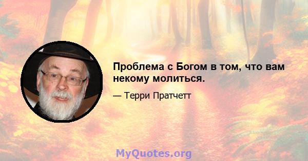 Проблема с Богом в том, что вам некому молиться.