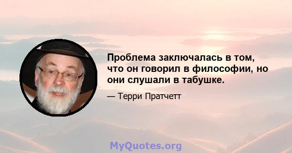 Проблема заключалась в том, что он говорил в философии, но они слушали в табушке.