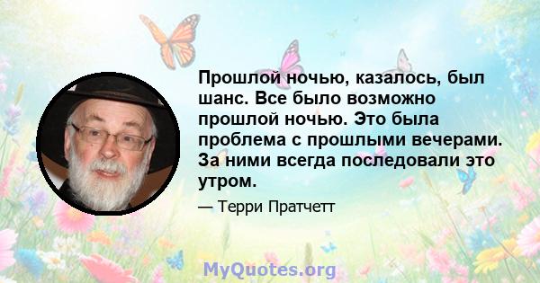 Прошлой ночью, казалось, был шанс. Все было возможно прошлой ночью. Это была проблема с прошлыми вечерами. За ними всегда последовали это утром.