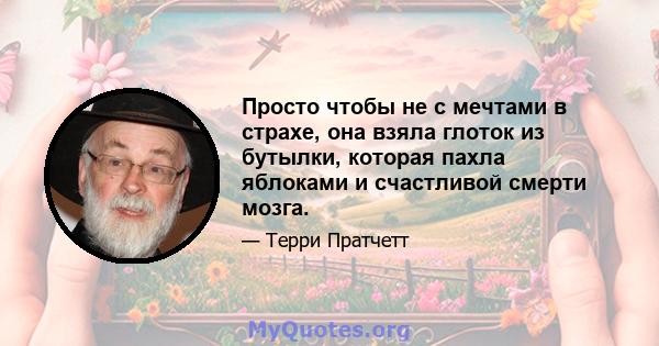 Просто чтобы не с мечтами в страхе, она взяла глоток из бутылки, которая пахла яблоками и счастливой смерти мозга.