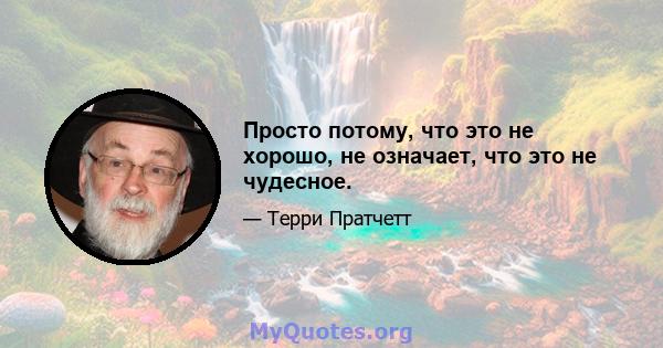 Просто потому, что это не хорошо, не означает, что это не чудесное.