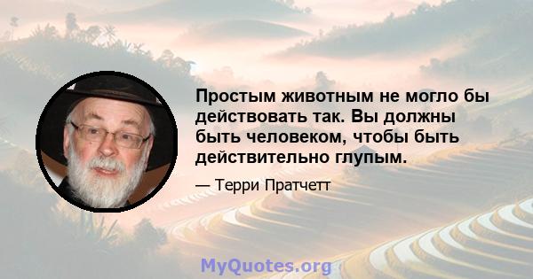 Простым животным не могло бы действовать так. Вы должны быть человеком, чтобы быть действительно глупым.