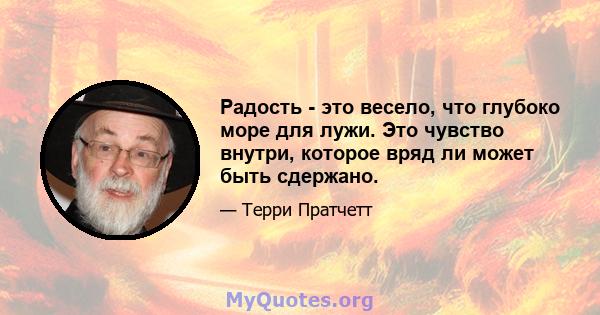 Радость - это весело, что глубоко море для лужи. Это чувство внутри, которое вряд ли может быть сдержано.