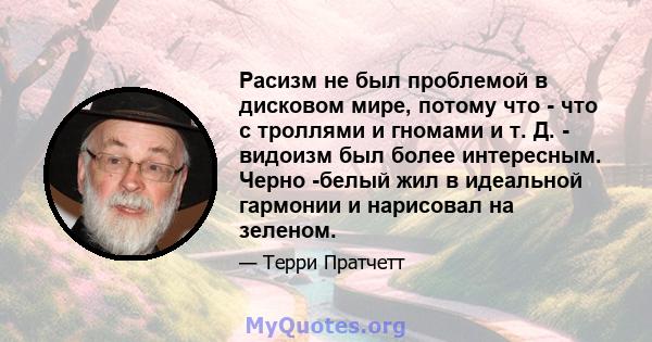 Расизм не был проблемой в дисковом мире, потому что - что с троллями и гномами и т. Д. - видоизм был более интересным. Черно -белый жил в идеальной гармонии и нарисовал на зеленом.