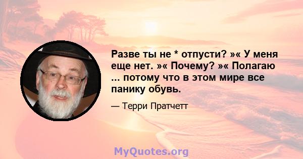 Разве ты не * отпусти? »« У меня еще нет. »« Почему? »« Полагаю ... потому что в этом мире все панику обувь.