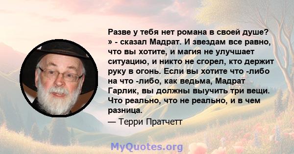 Разве у тебя нет романа в своей душе? » - сказал Мадрат. И звездам все равно, что вы хотите, и магия не улучшает ситуацию, и никто не сгорел, кто держит руку в огонь. Если вы хотите что -либо на что -либо, как ведьма,