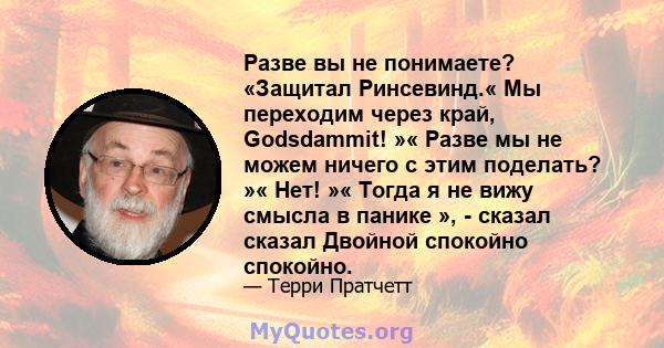 Разве вы не понимаете? «Защитал Ринсевинд.« Мы переходим через край, Godsdammit! »« Разве мы не можем ничего с этим поделать? »« Нет! »« Тогда я не вижу смысла в панике », - сказал сказал Двойной спокойно спокойно.