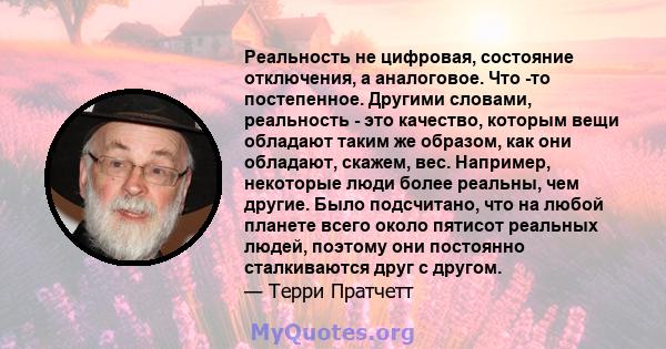 Реальность не цифровая, состояние отключения, а аналоговое. Что -то постепенное. Другими словами, реальность - это качество, которым вещи обладают таким же образом, как они обладают, скажем, вес. Например, некоторые