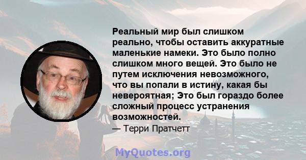 Реальный мир был слишком реально, чтобы оставить аккуратные маленькие намеки. Это было полно слишком много вещей. Это было не путем исключения невозможного, что вы попали в истину, какая бы невероятная; Это был гораздо