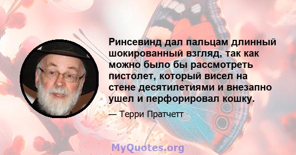 Ринсевинд дал пальцам длинный шокированный взгляд, так как можно было бы рассмотреть пистолет, который висел на стене десятилетиями и внезапно ушел и перфорировал кошку.