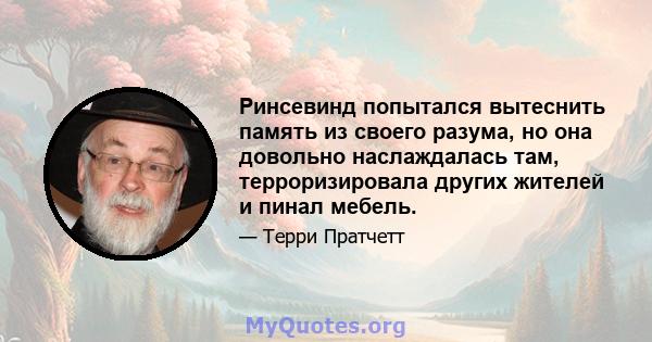 Ринсевинд попытался вытеснить память из своего разума, но она довольно наслаждалась там, терроризировала других жителей и пинал мебель.