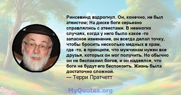 Ринсевинд вздрогнул. Он, конечно, не был атеистом; На диске боги серьезно справлялись с атеистами. В немногих случаях, когда у него было какое -то запасное изменение, он всегда делал точку, чтобы бросить несколько