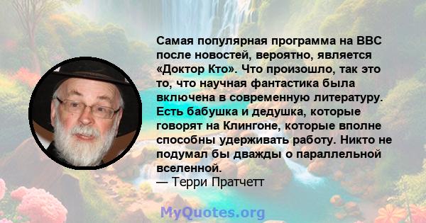 Самая популярная программа на BBC после новостей, вероятно, является «Доктор Кто». Что произошло, так это то, что научная фантастика была включена в современную литературу. Есть бабушка и дедушка, которые говорят на