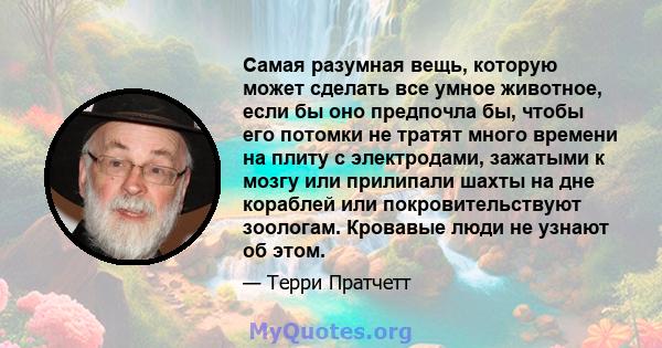 Самая разумная вещь, которую может сделать все умное животное, если бы оно предпочла бы, чтобы его потомки не тратят много времени на плиту с электродами, зажатыми к мозгу или прилипали шахты на дне кораблей или