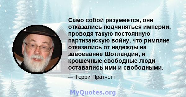 Само собой разумеется, они отказались подчиняться империи, проводя такую ​​постоянную партизанскую войну, что римляне отказались от надежды на завоевание Шотландии, и крошечные свободные люди оставались ими и свободными.