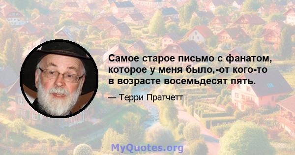 Самое старое письмо с фанатом, которое у меня было,-от кого-то в возрасте восемьдесят пять.