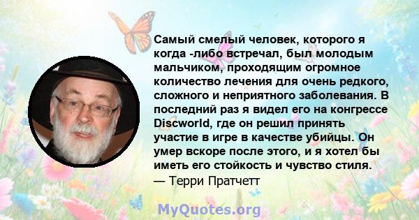 Самый смелый человек, которого я когда -либо встречал, был молодым мальчиком, проходящим огромное количество лечения для очень редкого, сложного и неприятного заболевания. В последний раз я видел его на конгрессе