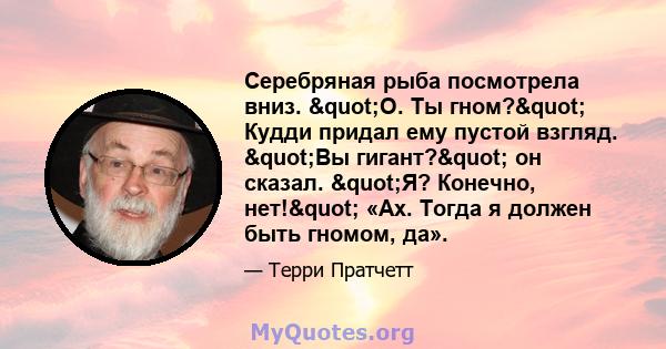 Серебряная рыба посмотрела вниз. "О. Ты гном?" Кудди придал ему пустой взгляд. "Вы гигант?" он сказал. "Я? Конечно, нет!" «Ах. Тогда я должен быть гномом, да».