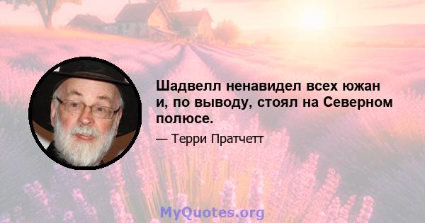 Шадвелл ненавидел всех южан и, по выводу, стоял на Северном полюсе.