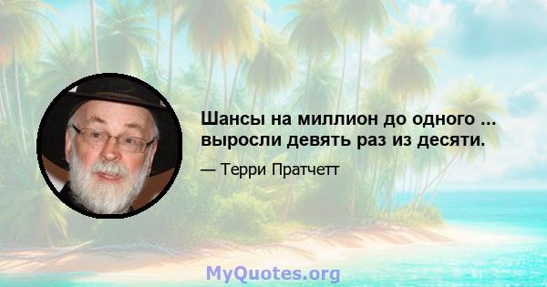 Шансы на миллион до одного ... выросли девять раз из десяти.