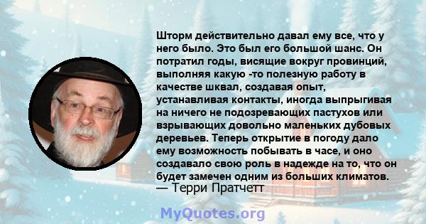 Шторм действительно давал ему все, что у него было. Это был его большой шанс. Он потратил годы, висящие вокруг провинций, выполняя какую -то полезную работу в качестве шквал, создавая опыт, устанавливая контакты, иногда 