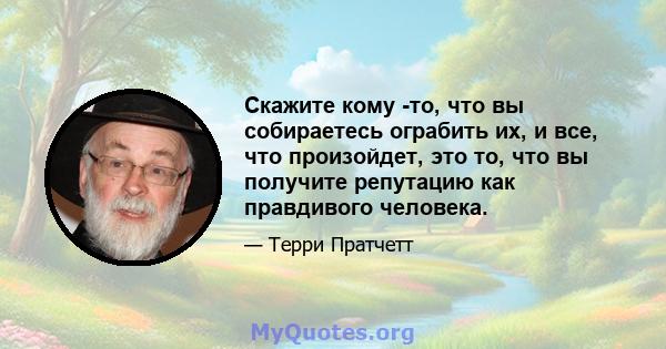 Скажите кому -то, что вы собираетесь ограбить их, и все, что произойдет, это то, что вы получите репутацию как правдивого человека.