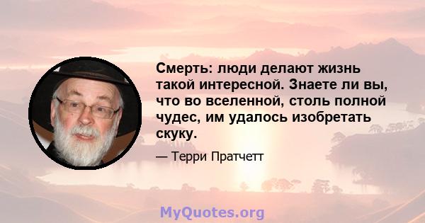 Смерть: люди делают жизнь такой интересной. Знаете ли вы, что во вселенной, столь полной чудес, им удалось изобретать скуку.