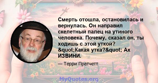 Смерть отошла, остановилась и вернулась. Он направил скелетный палец на утиного человека. Почему, сказал он, ты ходишь с этой уткой? "Какая утка?" Ах ИЗВИНИ.