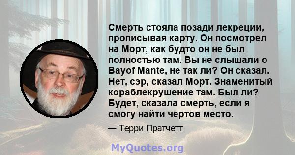 Смерть стояла позади лекреции, прописывая карту. Он посмотрел на Морт, как будто он не был полностью там. Вы не слышали о Bayof Mante, не так ли? Он сказал. Нет, сэр, сказал Морт. Знаменитый кораблекрушение там. Был ли? 