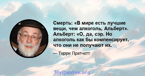 Смерть: «В мире есть лучшие вещи, чем алкоголь, Альберт». Альберт: «О, да, сэр. Но алкоголь как бы компенсирует, что они не получают их.