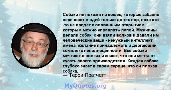 Собаки не похожи на кошек, которые забавно переносят людей только до тех пор, пока кто -то не придет с оловянным открытием, которым можно управлять лапой. Мужчины делали собак, они взяли волков и давали им человеческие