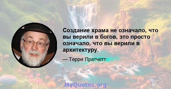 Создание храма не означало, что вы верили в богов, это просто означало, что вы верили в архитектуру.