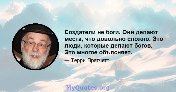 Создатели не боги. Они делают места, что довольно сложно. Это люди, которые делают богов. Это многое объясняет.