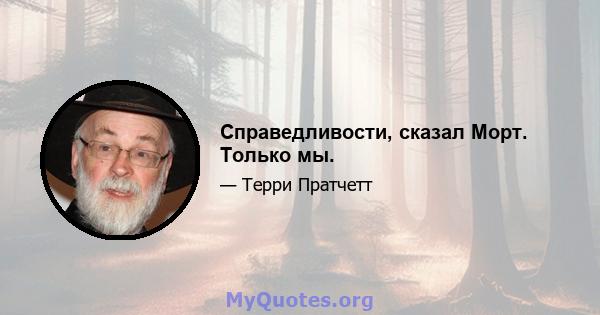 Справедливости, сказал Морт. Только мы.