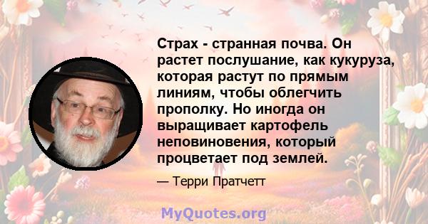 Страх - странная почва. Он растет послушание, как кукуруза, которая растут по прямым линиям, чтобы облегчить прополку. Но иногда он выращивает картофель неповиновения, который процветает под землей.