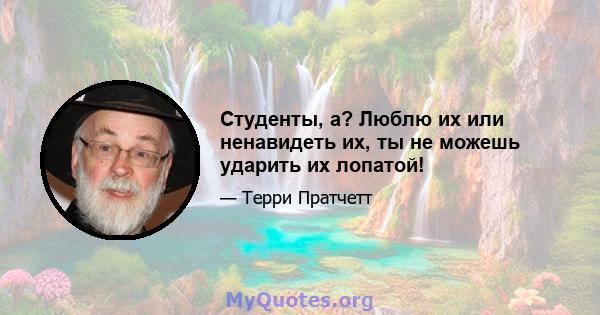 Студенты, а? Люблю их или ненавидеть их, ты не можешь ударить их лопатой!