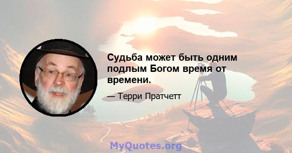 Судьба может быть одним подлым Богом время от времени.