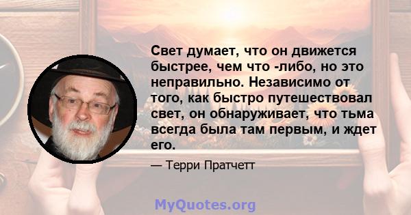 Свет думает, что он движется быстрее, чем что -либо, но это неправильно. Независимо от того, как быстро путешествовал свет, он обнаруживает, что тьма всегда была там первым, и ждет его.