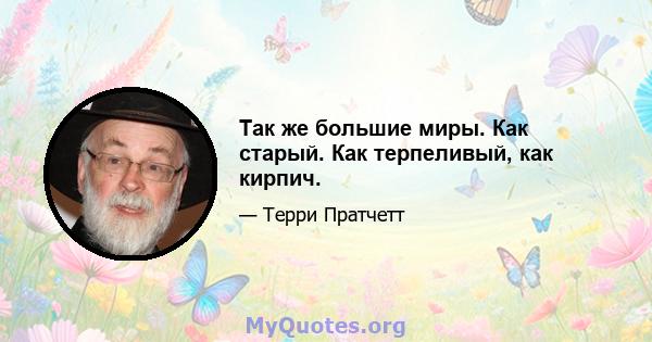 Так же большие миры. Как старый. Как терпеливый, как кирпич.