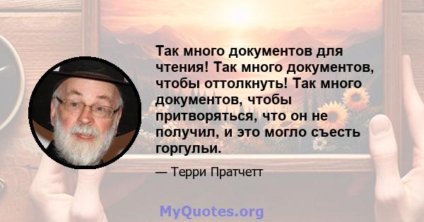 Так много документов для чтения! Так много документов, чтобы оттолкнуть! Так много документов, чтобы притворяться, что он не получил, и это могло съесть горгульи.